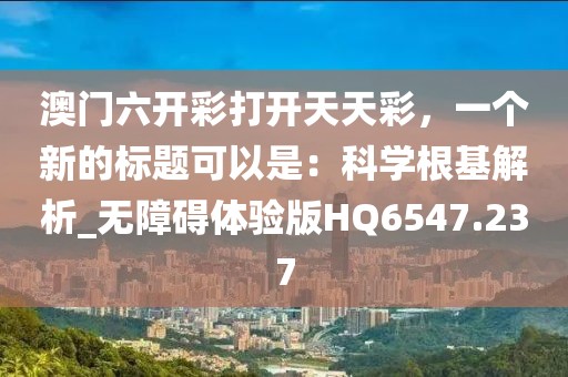 澳門六開彩打開天天彩，一個新的標題可以是：科學根基解析_無障礙體驗版HQ6547.237