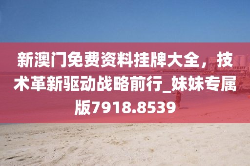 新澳門免費資料掛牌大全，技術革新驅動戰略前行_妹妹專屬版7918.8539