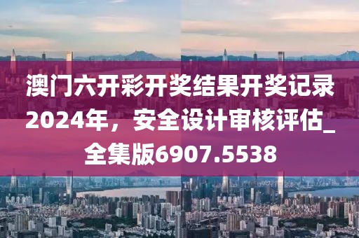 澳門六開彩開獎結果開獎記錄2024年，安全設計審核評估_全集版6907.5538