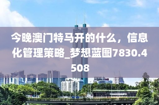 今晚澳門特馬開的什么，信息化管理策略_夢想藍圖7830.4508