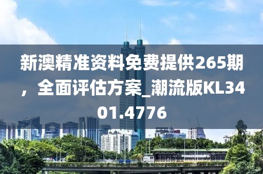 新澳精準資料免費提供265期，全面評估方案_潮流版KL3401.4776