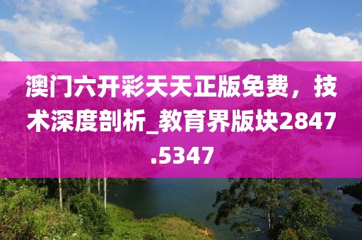 澳門六開彩天天正版免費，技術深度剖析_教育界版塊2847.5347