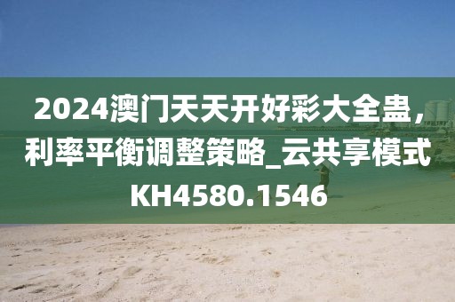 2024澳門天天開好彩大全蠱，利率平衡調整策略_云共享模式KH4580.1546