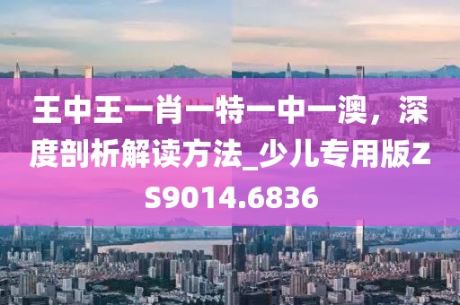 王中王一肖一特一中一澳，深度剖析解讀方法_少兒專用版ZS9014.6836