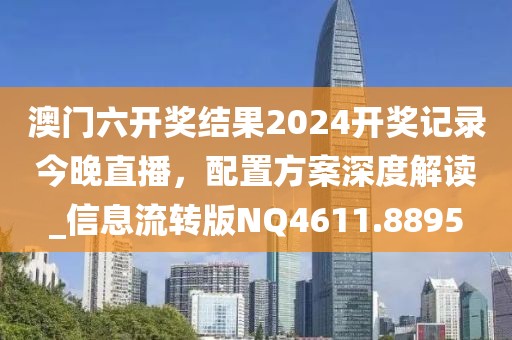 澳門六開獎結果2024開獎記錄今晚直播，配置方案深度解讀_信息流轉版NQ4611.8895