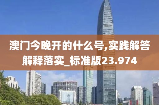 澳門今晚開的什么號,實踐解答解釋落實_標準版23.974