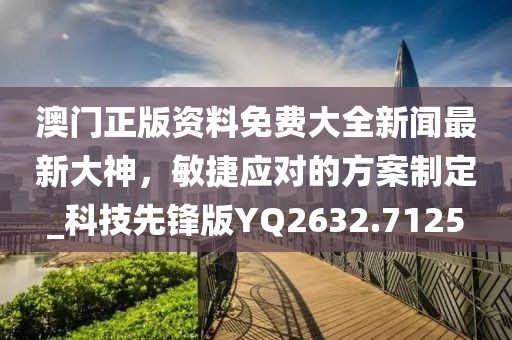 澳門正版資料免費大全新聞最新大神，敏捷應對的方案制定_科技先鋒版YQ2632.7125