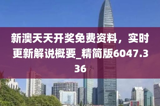 新澳天天開獎免費資料，實時更新解說概要_精簡版6047.336