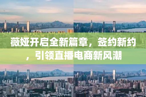 薇婭開啟全新篇章，簽約新約，引領直播電商新風潮