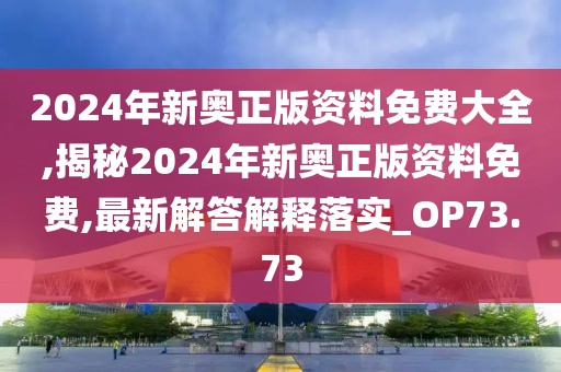 2024年新奧正版資料免費大全,揭秘2024年新奧正版資料免費,最新解答解釋落實_OP73.73