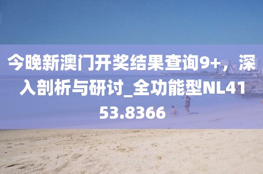今晚新澳門開獎結果查詢9+，深入剖析與研討_全功能型NL4153.8366