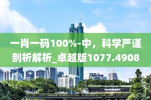 一肖一碼100%-中，科學嚴謹剖析解析_卓越版1077.4908