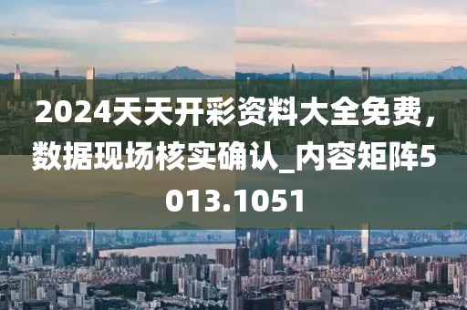 2024天天開彩資料大全免費，數據現場核實確認_內容矩陣5013.1051