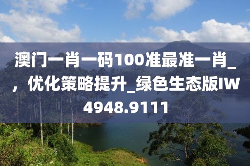 澳門一肖一碼100準最準一肖_，優化策略提升_綠色生態版IW4948.9111