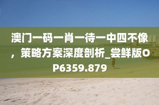 澳門一碼一肖一待一中四不像，策略方案深度剖析_嘗鮮版OP6359.879