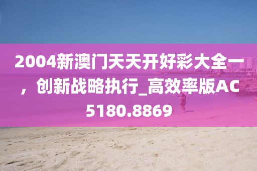 2004新澳門天天開好彩大全一，創新戰略執行_高效率版AC5180.8869