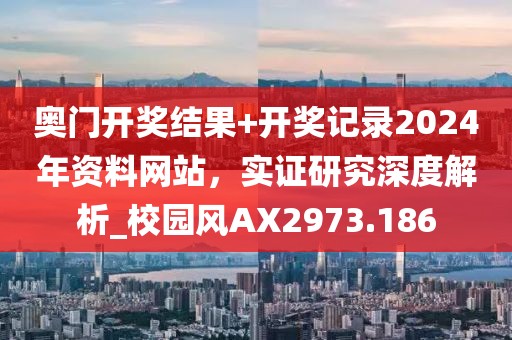 奧門開獎結果+開獎記錄2024年資料網站，實證研究深度解析_校園風AX2973.186