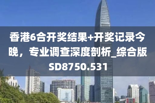 香港6合開獎結果+開獎記錄今晚，專業調查深度剖析_綜合版SD8750.531