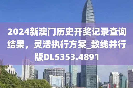 2024新澳門歷史開獎記錄查詢結果，靈活執行方案_數線并行版DL5353.4891