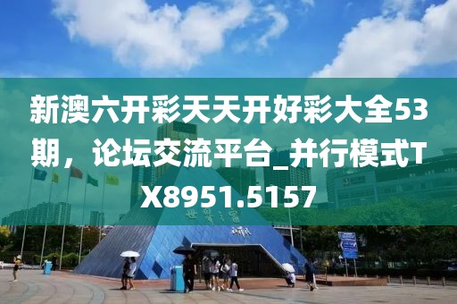 新澳六開彩天天開好彩大全53期，論壇交流平臺_并行模式TX8951.5157