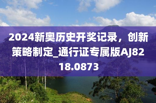 2024新奧歷史開獎記錄，創新策略制定_通行證專屬版AJ8218.0873