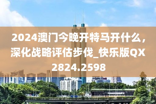 2024澳門今晚開特馬開什么，深化戰略評估步伐_快樂版QX2824.2598