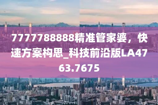 7777788888精準管家婆，快速方案構思_科技前沿版LA4763.7675