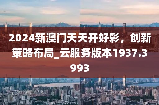 2024新澳門天天開好彩，創新策略布局_云服務版本1937.3993