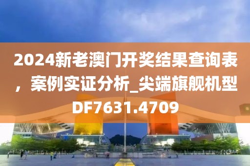 2024新老澳門開獎結果查詢表，案例實證分析_尖端旗艦機型DF7631.4709