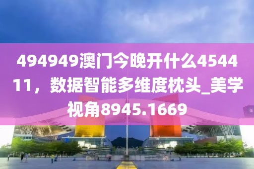 494949澳門今晚開什么454411，數據智能多維度枕頭_美學視角8945.1669