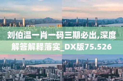 劉伯溫一肖一碼三期必出,深度解答解釋落實_DX版75.526