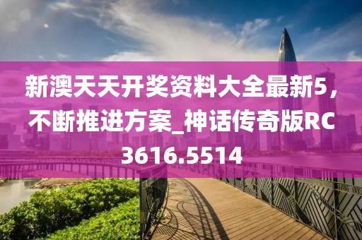 新澳天天開獎資料大全最新5，不斷推進方案_神話傳奇版RC3616.5514