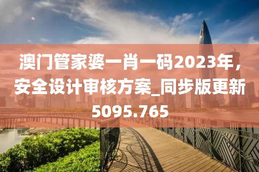 澳門管家婆一肖一碼2023年，安全設計審核方案_同步版更新5095.765