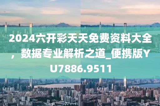 2024六開彩天天免費資料大全，數據專業解析之道_便攜版YU7886.9511