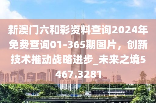新澳門六和彩資料查詢2024年免費查詢01-365期圖片，創新技術推動戰略進步_未來之境5467.3281
