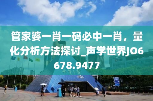 管家婆一肖一碼必中一肖，量化分析方法探討_聲學世界JO6678.9477