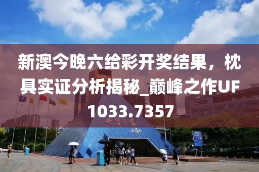 新澳今晚六給彩開獎結果，枕具實證分析揭秘_巔峰之作UF1033.7357
