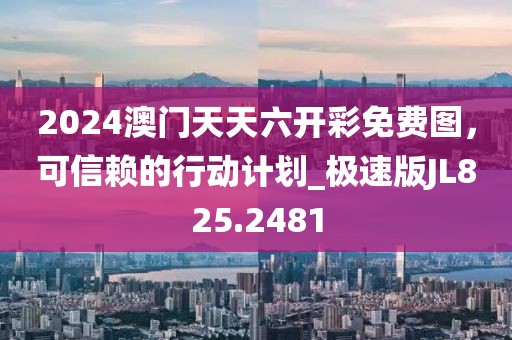 2024澳門天天六開彩免費圖，可信賴的行動計劃_極速版JL825.2481