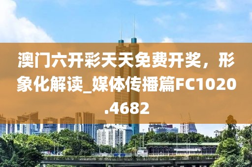 澳門六開彩天天免費開獎，形象化解讀_媒體傳播篇FC1020.4682