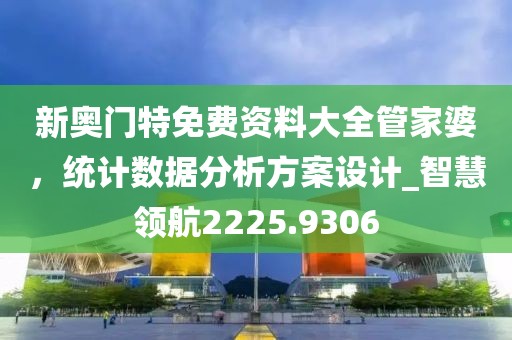 新奧門特免費資料大全管家婆，統計數據分析方案設計_智慧領航2225.9306