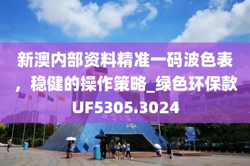 新澳內部資料精準一碼波色表，穩健的操作策略_綠色環?？頤F5305.3024