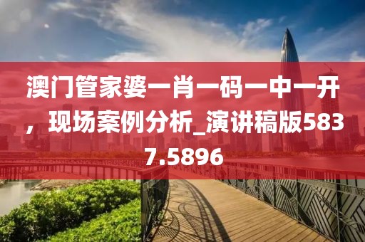 澳門管家婆一肖一碼一中一開，現場案例分析_演講稿版5837.5896