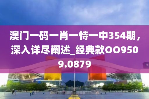 澳門一碼一肖一恃一中354期，深入詳盡闡述_經典款OO9509.0879