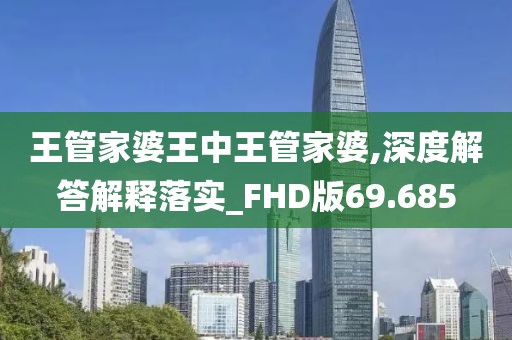王管家婆王中王管家婆,深度解答解釋落實_FHD版69.685