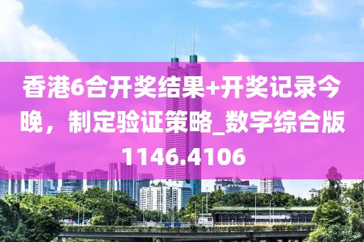 香港6合開獎結果+開獎記錄今晚，制定驗證策略_數字綜合版1146.4106