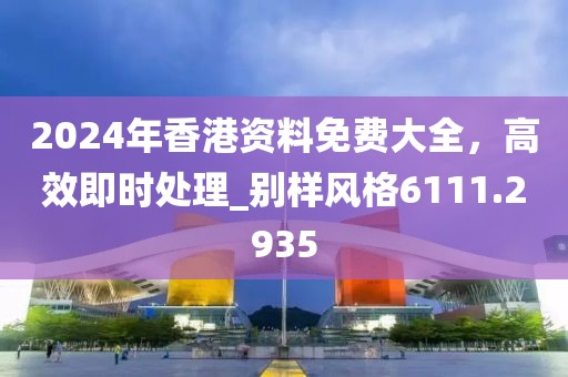 2024年香港資料免費大全，高效即時處理_別樣風格6111.2935