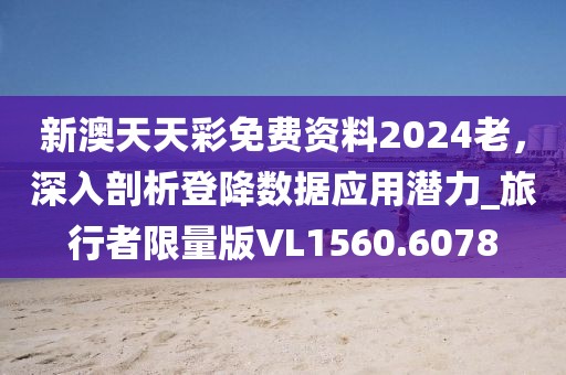 新澳天天彩免費資料2024老，深入剖析登降數據應用潛力_旅行者限量版VL1560.6078