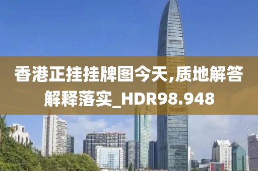 香港正掛掛牌圖今天,質地解答解釋落實_HDR98.948