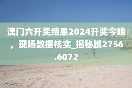 澳門六開獎結果2024開獎今晚，現場數據核實_揭秘版2756.6072
