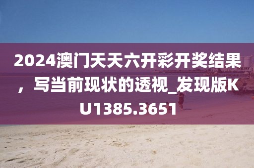 2024澳門天天六開彩開獎結果，寫當前現狀的透視_發現版KU1385.3651